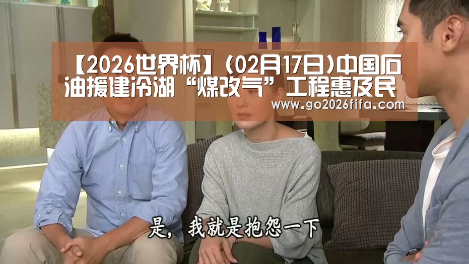 【2026世界杯】(02月17日)中国石油援建冷湖“煤改气”工程惠及民生(图1) 世界杯赛程
