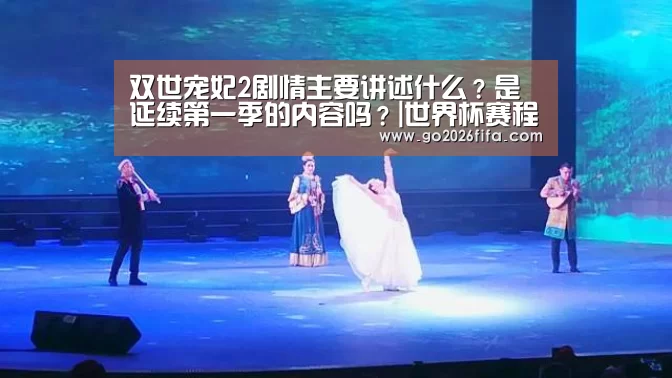 双世宠妃2剧情主要讲述什么?是延续第一季的内容吗?|世界杯赛程(图3) 2026世界杯