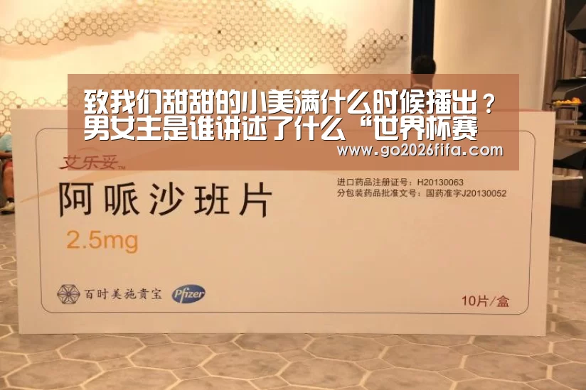 致我们甜甜的小美满什么时候播出?男女主是谁讲述了什么“世界杯赛程”(图1) 2026世界杯